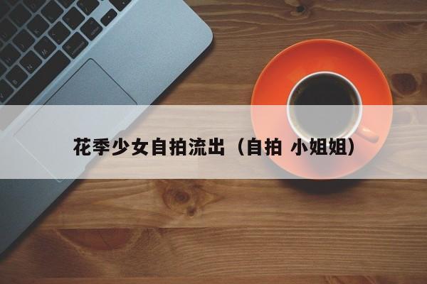 花季少女自拍流出(自拍 小姐姐)