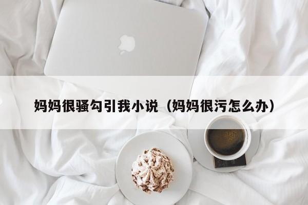 妈妈很骚勾引我小说(妈妈很污怎么办)