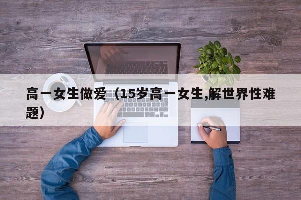 高一女生做爱(15岁高一女生,解世界性难题)