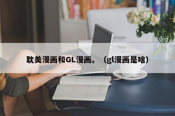 耽美漫画和GL漫画。(gl漫画是啥)