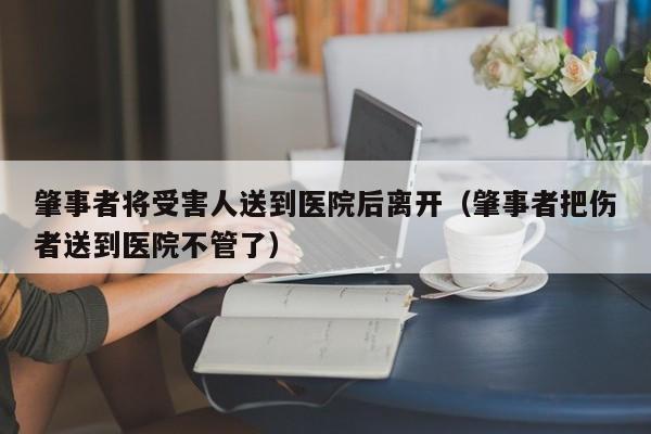 肇事者将受害人送到医院后离开(肇事者把伤者送到医院不管了)