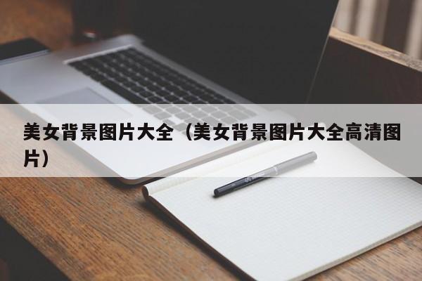 美女背景图片大全(美女背景图片大全高清图片)