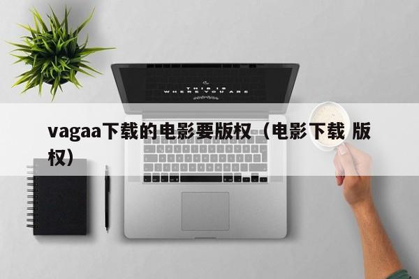 vagaa下载的电影要版权(电影下载 版权)