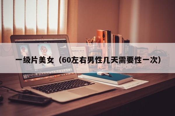 一级片美女(60左右男性几天需要性一次)