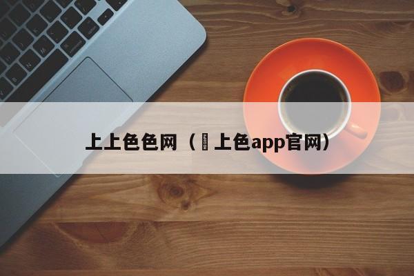 上上色色网(㡷上色app官网)