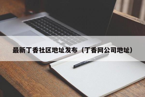 最新丁香社区地址发布(丁香网公司地址)