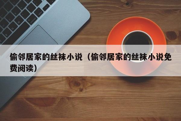 偷邻居家的丝袜小说(偷邻居家的丝袜小说免费阅读)