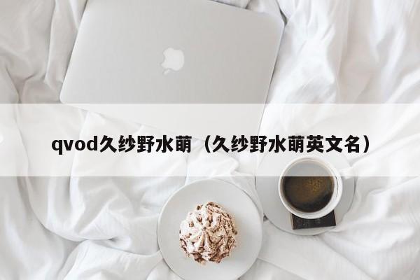 qvod久纱野水萌(久纱野水萌英文名)