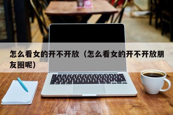 怎么看女的开不开放(怎么看女的开不开放朋友圈呢)