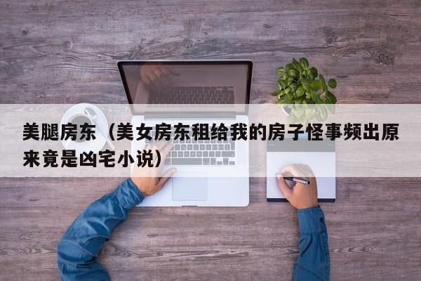 美腿房东(美女房东租给我的房子怪事频出原来竟是凶宅小说)