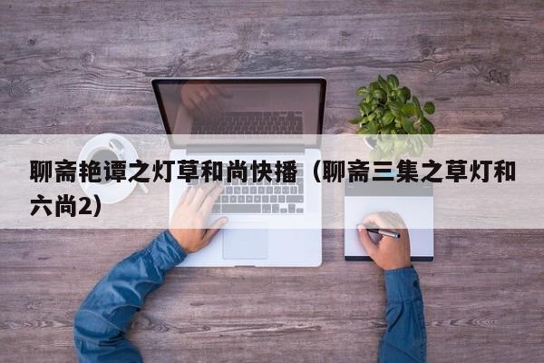 聊斋艳谭之灯草和尚快播(聊斋三集之草灯和六尚2)