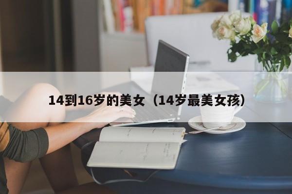 14到16岁的美女(14岁最美女孩)