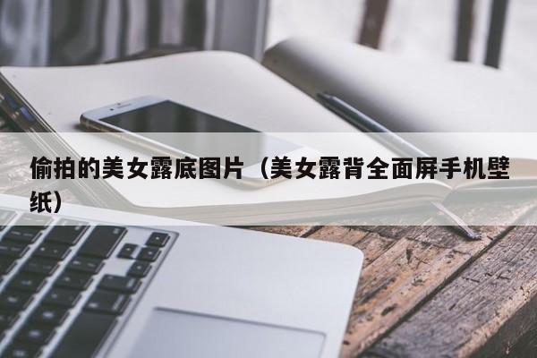 偷拍的美女露底图片(美女露背全面屏手机壁纸)