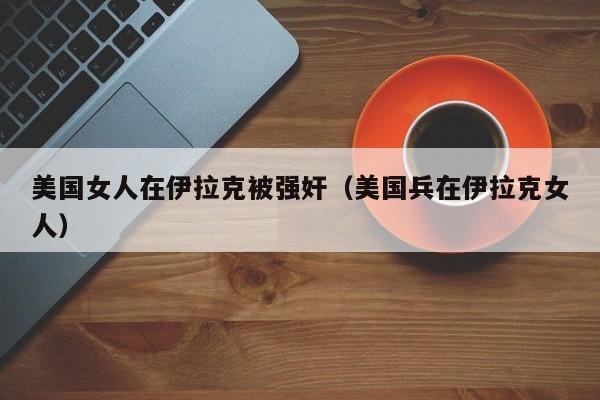 美国女人在伊拉克被强奸(美国兵在伊拉克女人)