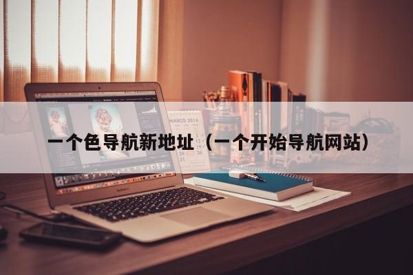 一个色导航新地址(一个开始导航网站)