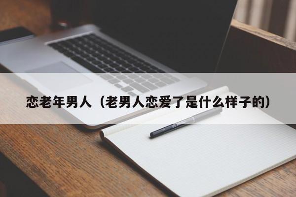 恋老年男人(老男人恋爱了是什么样子的)