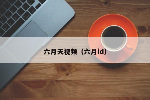 六月天视频(六月id)