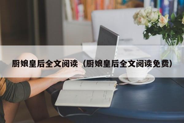 厨娘皇后全文阅读(厨娘皇后全文阅读免费)