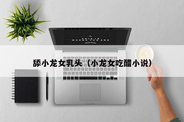 舔小龙女乳头(小龙女吃醋小说)