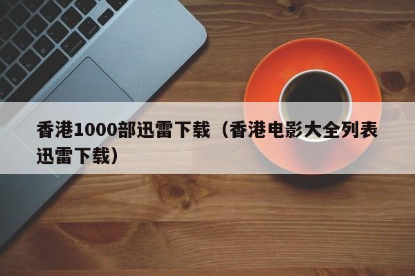 香港1000部迅雷下载(香港电影大全列表迅雷下载)