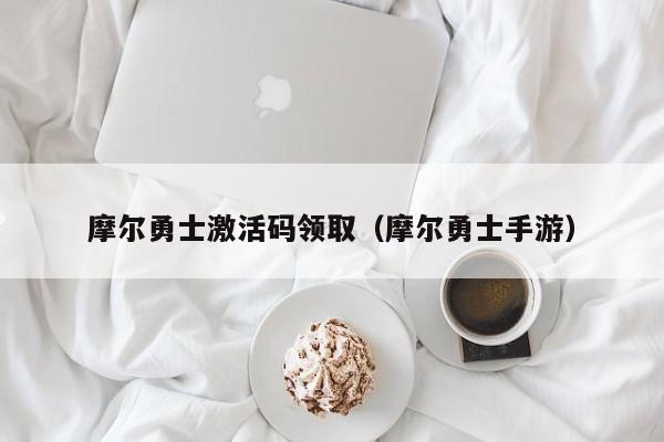 摩尔勇士激活码领取(摩尔勇士手游)