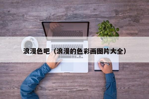 浪漫色吧(浪漫的色彩画图片大全)