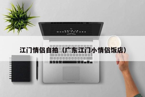 江门情侣自拍(广东江门小情侣饭店)