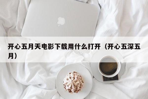 开心五月天电影下载用什么打开(开心五深五月)