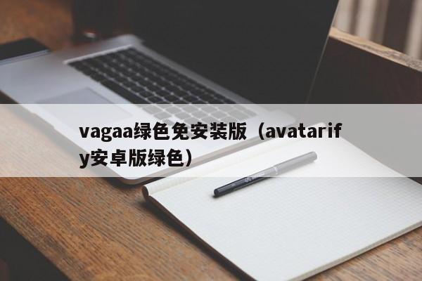 vagaa绿色免安装版(avatarify安卓版绿色)