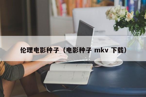 伦理电影种子(电影种子 mkv 下载)