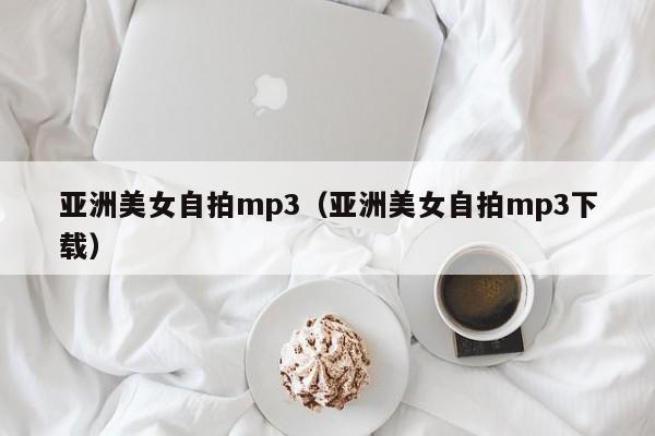 亚洲美女自拍mp3(亚洲美女自拍mp3下载)