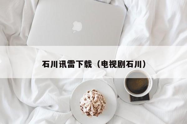 石川讯雷下载(电视剧石川)