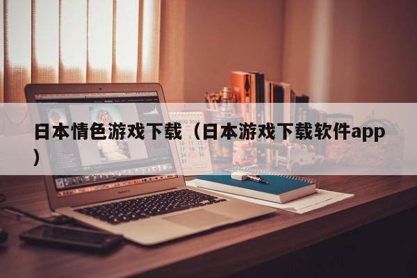 日本情色游戏下载(日本游戏下载软件app)