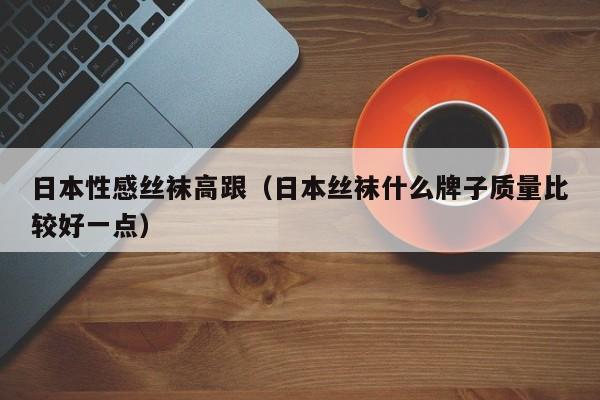 日本性感丝袜高跟(日本丝袜什么牌子质量比较好一点)