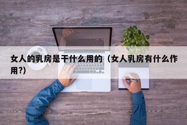 女人的乳房是干什么用的(女人乳房有什么作用?)