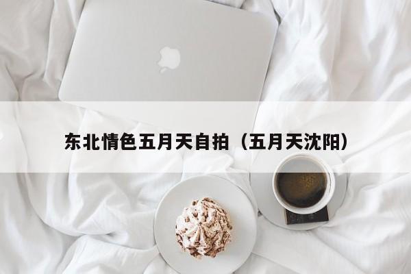 东北情色五月天自拍(五月天沈阳)