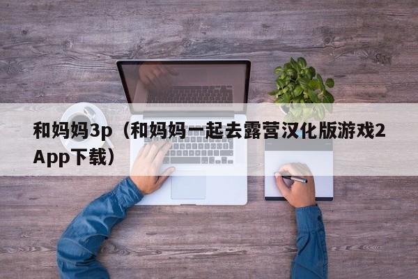 和妈妈3p(和妈妈一起去露营汉化版游戏2App下载)