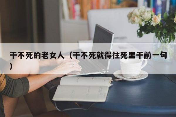 干不死的老女人(干不死就得往死里干前一句)