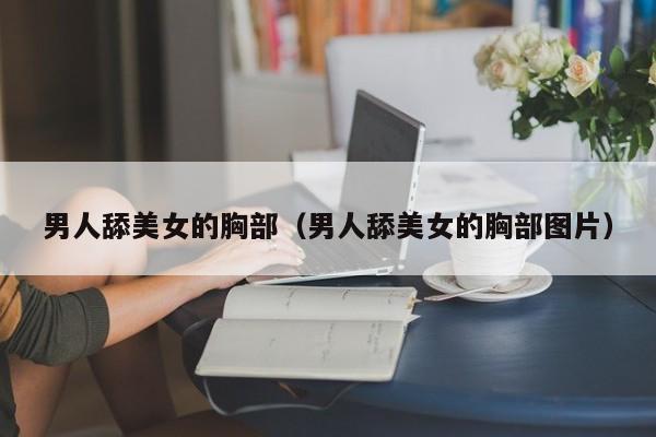 男人舔美女的胸部(男人舔美女的胸部图片)