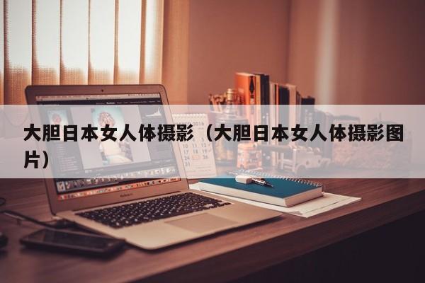 大胆日本女人体摄影(大胆日本女人体摄影图片)