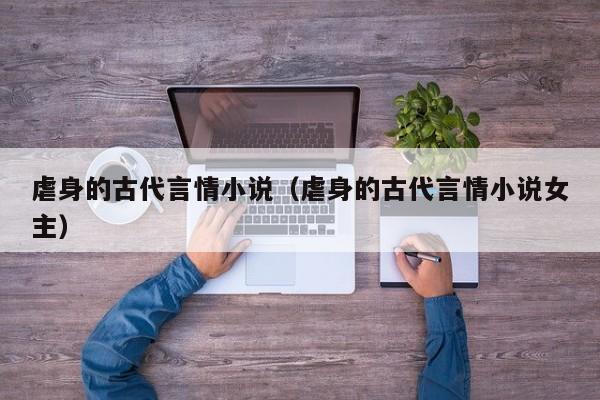 虐身的古代言情小说(虐身的古代言情小说女主)