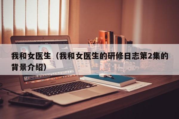 我和女医生(我和女医生的研修日志第2集的背景介绍)