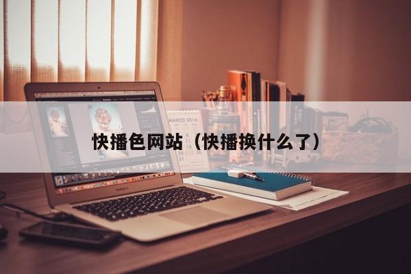 快播色网站(快播换什么了)