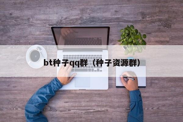 bt种子qq群(种子资源群)