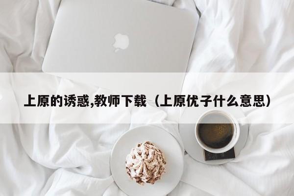 上原的诱惑,教师下载(上原优子什么意思)