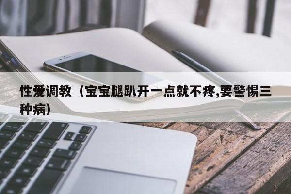 性爱调教(宝宝腿趴开一点就不疼,要警惕三种病)