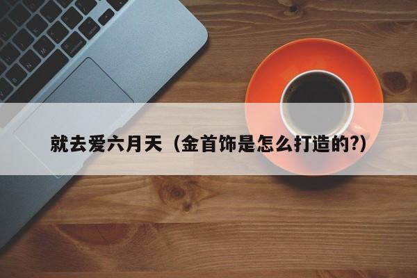 就去爱六月天(金首饰是怎么打造的?)