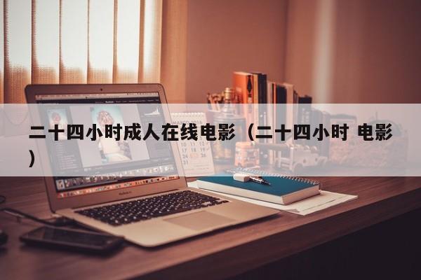 二十四小时成人在线电影(二十四小时 电影)