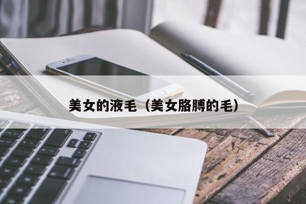 美女的液毛(美女胳膊的毛)