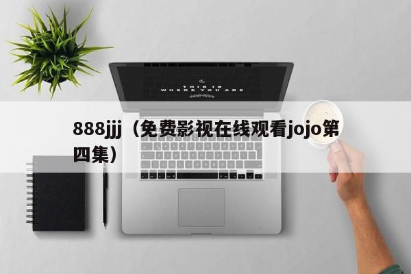 888jjj(免费影视在线观看jojo第四集)